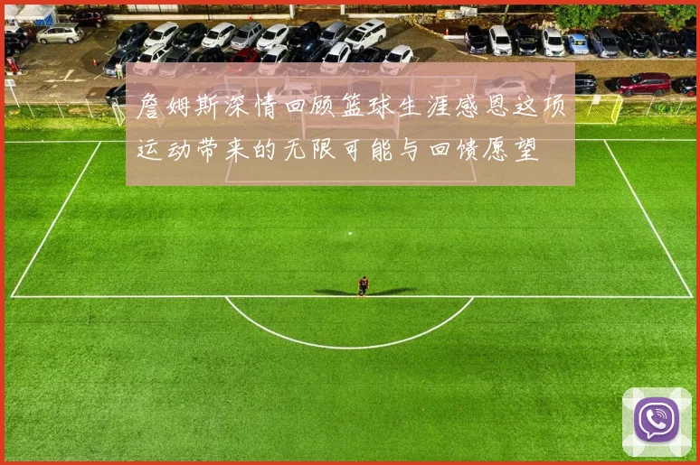 詹姆斯深情回顾篮球生涯感恩这项运动带来的无限可能与回馈愿望