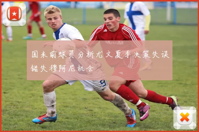 国米前球员分析尤文夏季决策失误错失穆阿尼机会