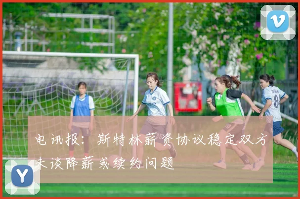 电讯报：斯特林薪资协议稳定双方未谈降薪或续约问题