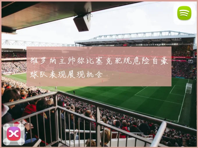 维罗纳主帅称比塞克犯规危险自豪球队表现展现机会