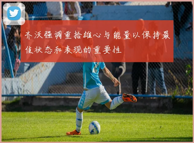 齐沃强调重拾雄心与能量以保持最佳状态和表现的重要性
