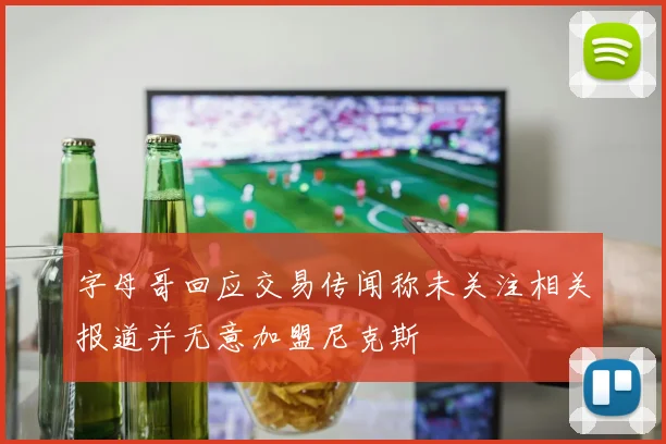 字母哥回应交易传闻称未关注相关报道并无意加盟尼克斯