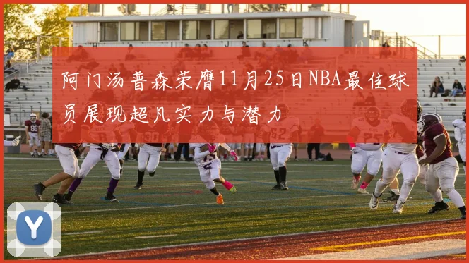 阿门汤普森荣膺11月25日NBA最佳球员展现超凡实力与潜力