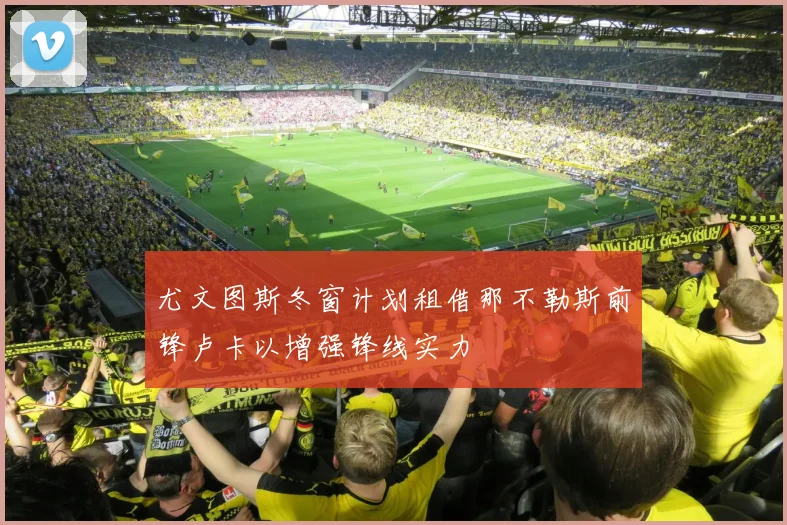 尤文图斯冬窗计划租借那不勒斯前锋卢卡以增强锋线实力