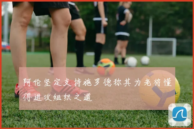 阿伦坚定支持施罗德称其为老将懂得进攻组织之道