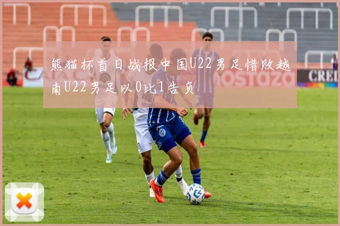 熊猫杯首日战报中国U22男足惜败越南U22男足以0比1告负