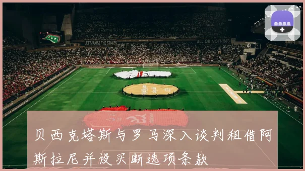 贝西克塔斯与罗马深入谈判租借阿斯拉尼并设买断选项条款