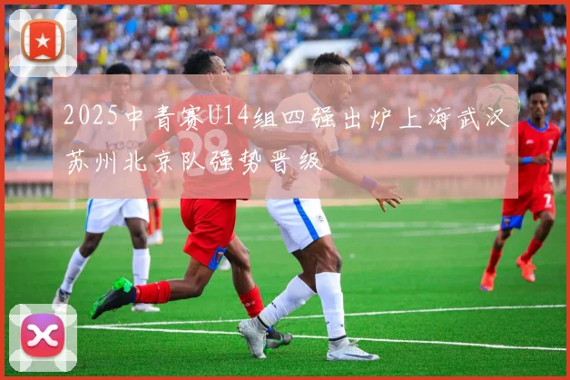 2025中青赛U14组四强出炉上海武汉苏州北京队强势晋级