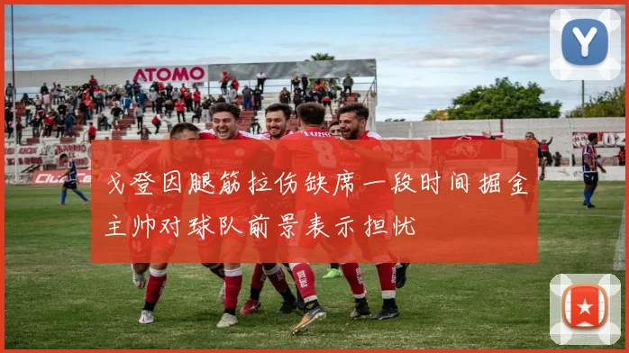戈登因腿筋拉伤缺席一段时间掘金主帅对球队前景表示担忧