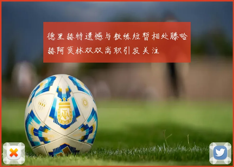 德里赫特遗憾与教练短暂相处滕哈赫阿莫林双双离职引发关注
