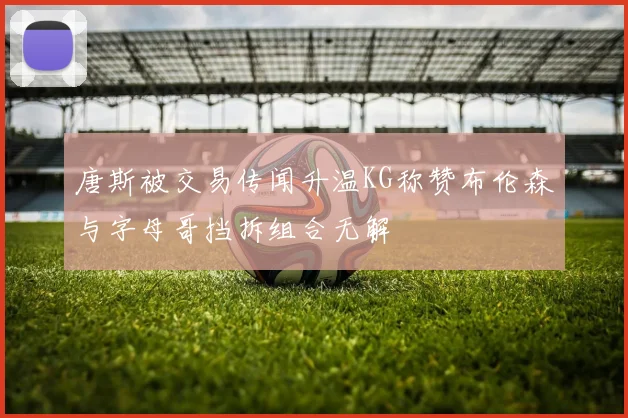 唐斯被交易传闻升温KG称赞布伦森与字母哥挡拆组合无解