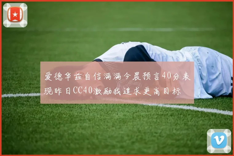 爱德华兹自信满满今晨预言40分表现昨日CC40激励我追求更高目标