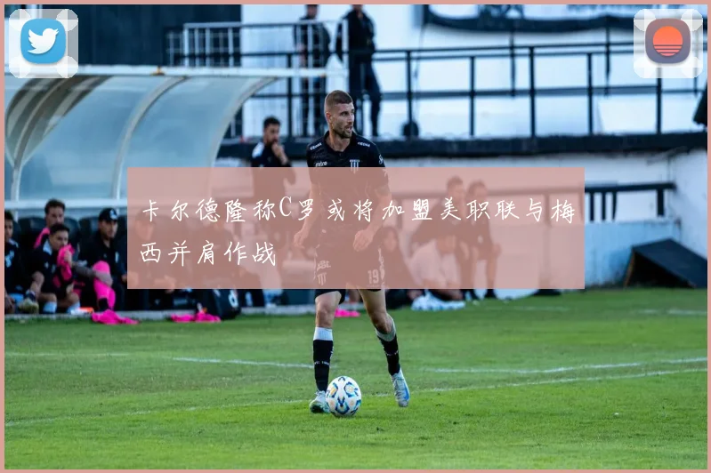 卡尔德隆称C罗或将加盟美职联与梅西并肩作战