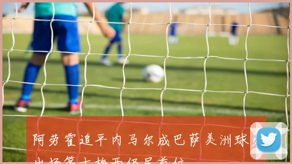 阿劳霍追平内马尔成巴萨美洲球员出场第十梅西仍居首位