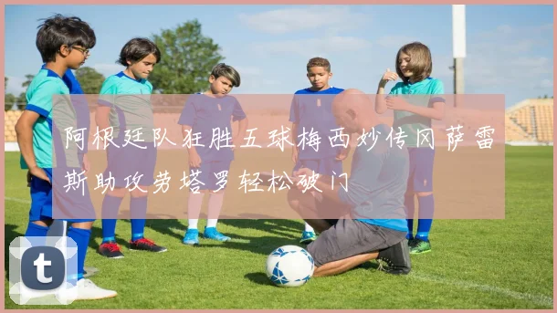 阿根廷队狂胜五球梅西妙传冈萨雷斯助攻劳塔罗轻松破门