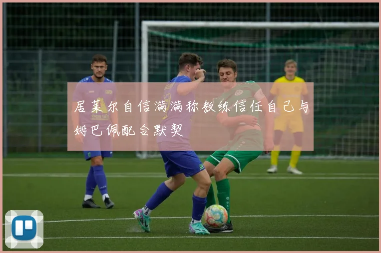 居莱尔自信满满称教练信任自己与姆巴佩配合默契
