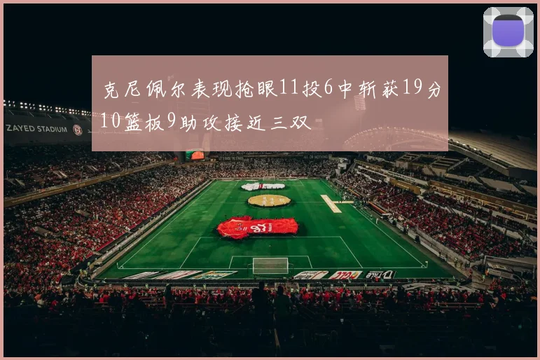 克尼佩尔表现抢眼11投6中斩获19分10篮板9助攻接近三双