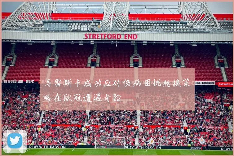 马雷斯卡成功应对伤病困扰轮换策略在欧冠遭遇考验